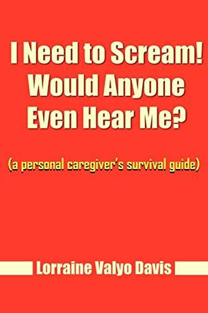 I Need to Scream! Would Anyone Even Hear Me? (a personal caregiver's survival guide)
