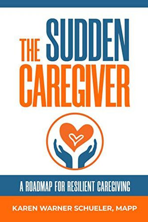The Sudden Caregiver: A Roadmap for Resilient Caregiving