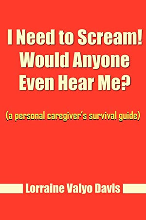I Need to Scream! Would Anyone Even Hear Me? (a personal caregiver's survival guide)